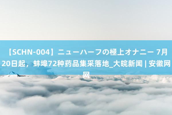 【SCHN-004】ニューハーフの極上オナニー 7月20日起，蚌埠72种药品集采落地_大皖新闻 | 安徽网