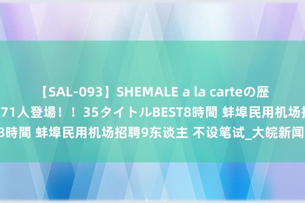 【SAL-093】SHEMALE a la carteの歴史 2008～2011 国内作品171人登場！！35タイトルBEST8時間 蚌埠民用机场招聘9东谈主 不设笔试_大皖新闻 | 安徽网