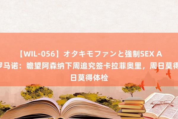 【WIL-056】オタキモファンと強制SEX AYA 罗马诺：瞻望阿森纳下周追究签卡拉菲奥里，周日莫得体检