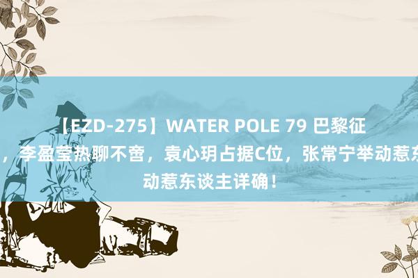 【EZD-275】WATER POLE 79 巴黎征程朱婷独行，李盈莹热聊不啻，袁心玥占据C位，张常宁举动惹东谈主详确！