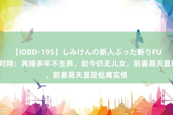 【IDBD-195】しみけんの新人ぶった斬りFUCK 6本番 刘翔：再婚多年不生养，如今仍无儿女，前妻葛天显现仳离实情