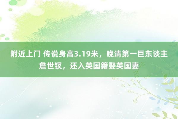 附近上门 传说身高3.19米，晚清第一巨东谈主詹世钗，还入英国籍娶英国妻