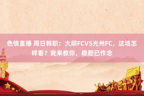 色情直播 周日韩职：大邱FCVS光州FC，这场怎样看？我来教你，稳胆已作念