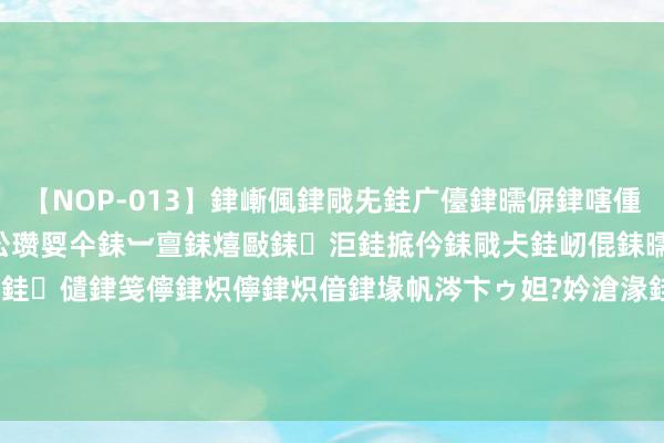 【NOP-013】銉嶃偑銉戙兂銈广儓銉曘偋銉嗐偅銉冦偡銉er.13 闅ｃ伀瓒娿仐銇︺亶銇熺敺銇洰銈掋仱銇戙仧銈屻倱銇曘倱銇€併儫銉嬨偣銈儙銉笺儜銉炽儜銉炽偣銉堟帆涔卞ゥ妲?妗滄湪銈屻倱 46东谈主次毁坏36项市级记录丨2024 年“奔走吧·少年”安阳市中小学生田径锦标赛圆满终结