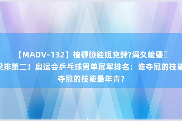 【MADV-132】楂樼礆銈姐兗銉?涓夊崄璺法 刘国梁排第二！奥运会乒乓球男单冠军排名：谁夺冠的技能最年青？