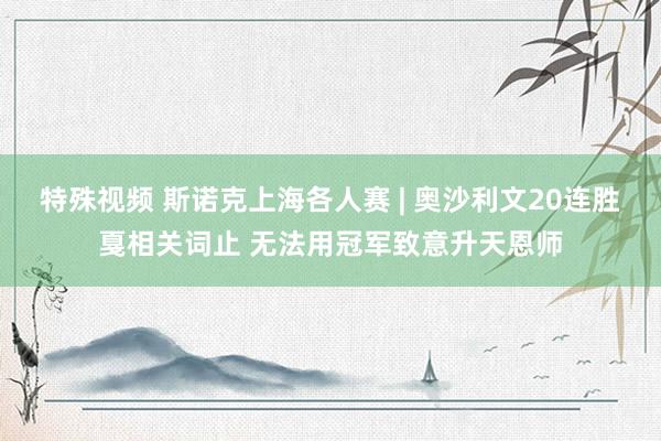 特殊视频 斯诺克上海各人赛 | 奥沙利文20连胜戛相关词止 无法用冠军致意升天恩师