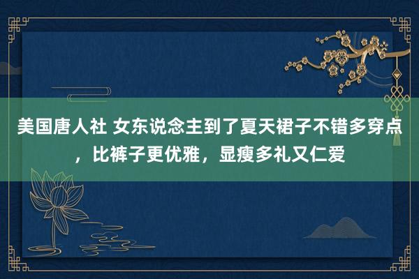 美国唐人社 女东说念主到了夏天裙子不错多穿点，比裤子更优雅，显瘦多礼又仁爱