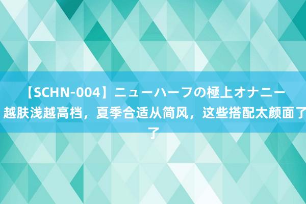 【SCHN-004】ニューハーフの極上オナニー 越肤浅越高档，夏季合适从简风，这些搭配太颜面了