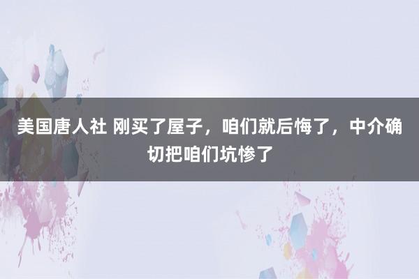 美国唐人社 刚买了屋子，咱们就后悔了，中介确切把咱们坑惨了