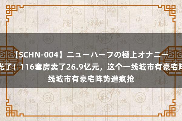 【SCHN-004】ニューハーフの極上オナニー 开盘就卖光了！116套房卖了26.9亿元，这个一线城市有豪宅阵势遭疯抢