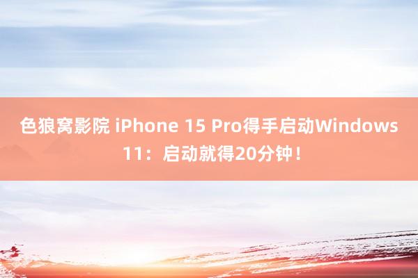 色狼窝影院 iPhone 15 Pro得手启动Windows 11：启动就得20分钟！