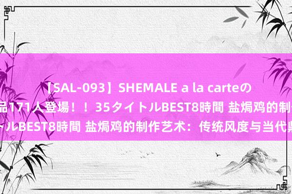 【SAL-093】SHEMALE a la carteの歴史 2008～2011 国内作品171人登場！！35タイトルBEST8時間 盐焗鸡的制作艺术：传统风度与当代鼎新