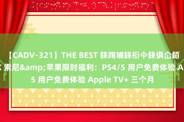 【CADV-321】THE BEST 銇婅哺銇椼仐銇俱仚銆?50浜?鏅傞枔DX 索尼&苹果限时福利：PS4/5 用户免费体验 Apple TV+ 三个月