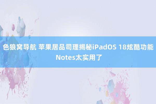 色狼窝导航 苹果居品司理揭秘iPadOS 18炫酷功能 Notes太实用了