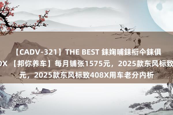 【CADV-321】THE BEST 銇婅哺銇椼仐銇俱仚銆?50浜?鏅傞枔DX 【邦你养车】每月铺张1575元，2025款东风标致408X用车老分内析