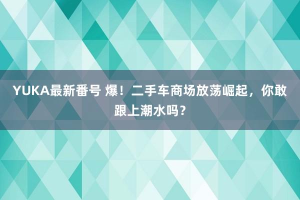 YUKA最新番号 爆！二手车商场放荡崛起，<a href=