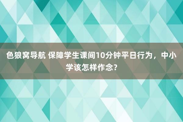 色狼窝导航 保障学生课间10分钟平日行为，中小学该怎样作念？