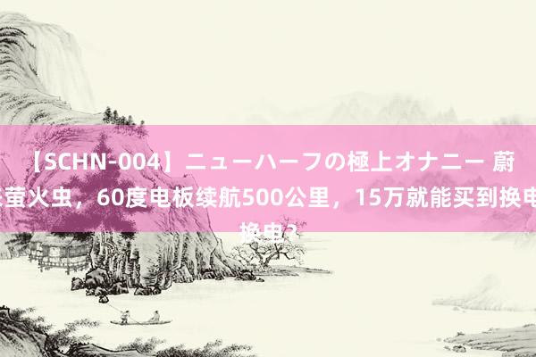 【SCHN-004】ニューハーフの極上オナニー 蔚来萤火虫，60度电板续航500公里，15万就能买到换电？