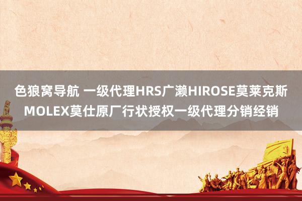 色狼窝导航 一级代理HRS广濑HIROSE莫莱克斯MOLEX莫仕原厂行状授权一级代理分销经销