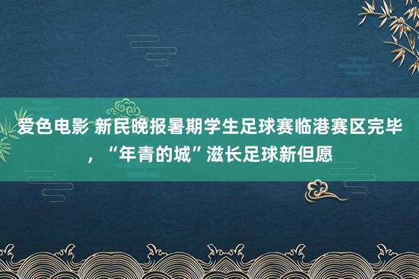 爱色电影 新民晚报暑期学生足球赛临港赛区完毕，“年青的城”滋长足球新但愿