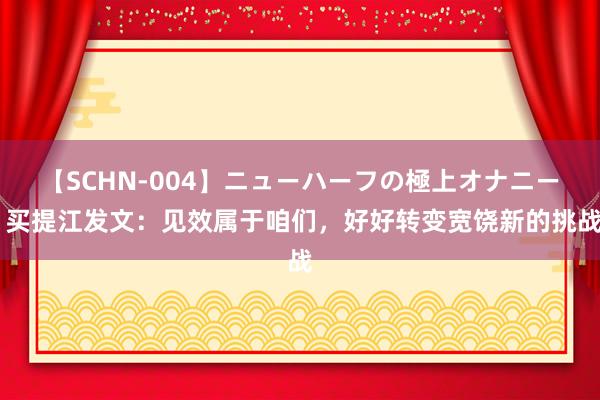 【SCHN-004】ニューハーフの極上オナニー 买提江发文：见效属于咱们，好好转变宽饶新的挑战