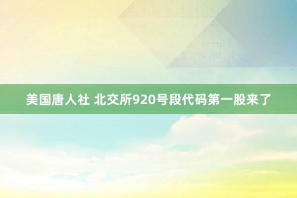 美国唐人社 北交所920号段代码第一股来了