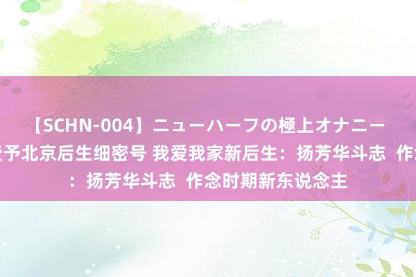 【SCHN-004】ニューハーフの極上オナニー 客服经管中心被授予北京后生细密号 我爱我家新后生：扬芳华斗志  作念时期新东说念主