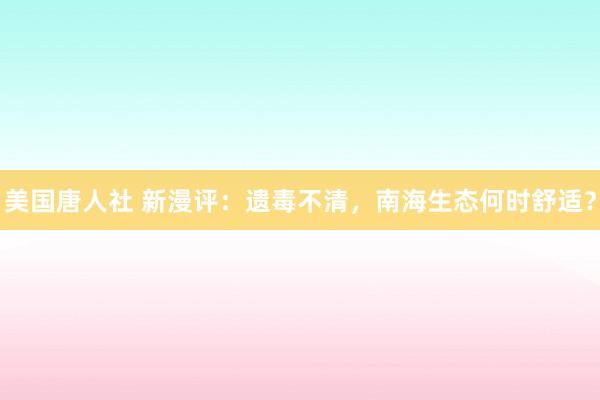 美国唐人社 新漫评：遗毒不清，南海生态何时舒适？