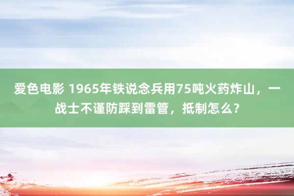 爱色电影 1965年铁说念兵用75吨火药炸山，一战士不谨防踩到雷管，抵制怎么？