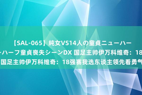 【SAL-065】純女VS14人の童貞ニューハーフ 二度と見れないニューハーフ童貞喪失シーンDX 国足主帅伊万科维奇：18强赛我选东谈主领先看勇气