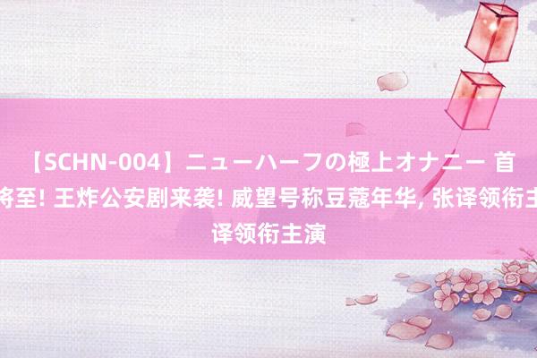 【SCHN-004】ニューハーフの極上オナニー 首播将至! 王炸公安剧来袭! 威望号称豆蔻年华， 张译领衔主演