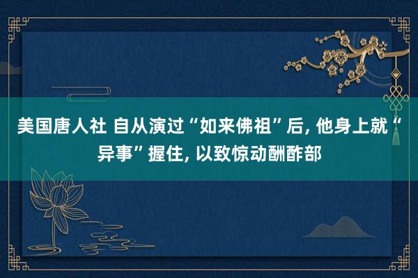 美国唐人社 自从演过“如来佛祖”后， 他身上就“异事”握住， 以致惊动酬酢部