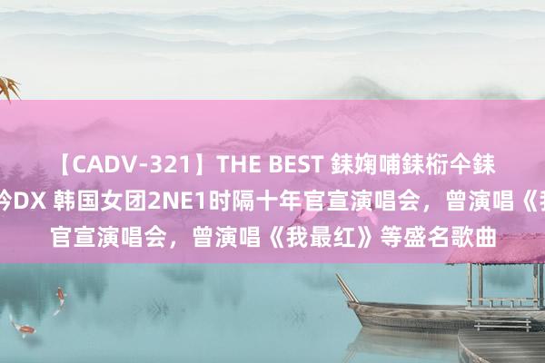 【CADV-321】THE BEST 銇婅哺銇椼仐銇俱仚銆?50浜?鏅傞枔DX 韩国女团2NE1时隔十年官宣演唱会，曾演唱《我最红》等盛名歌曲