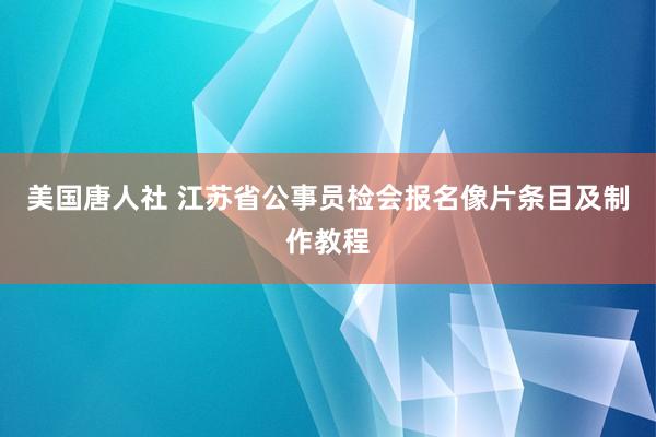 美国唐人社 江苏省公事员检会报名像片条目及制作教程