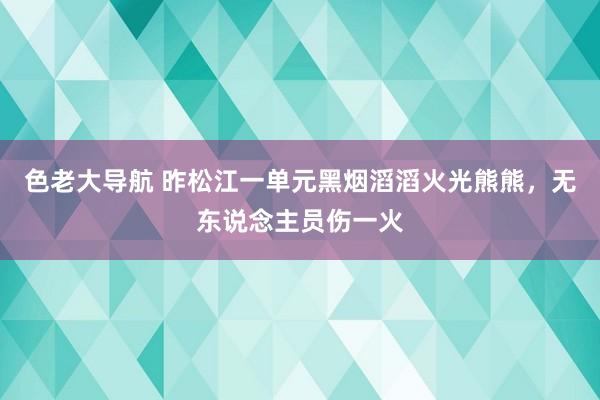 色老大导航 昨松江一单元黑烟滔滔火光熊熊，无东说念主员伤一火