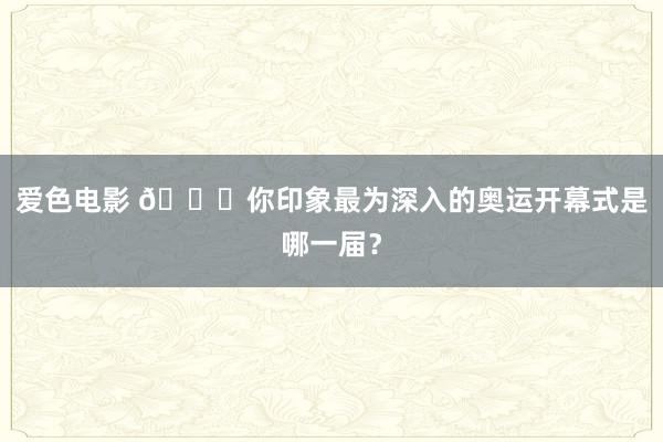 爱色电影 ?你印象最为深入的奥运开幕式是哪一届？