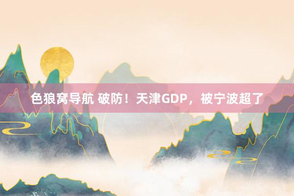 色狼窝导航 破防！天津GDP，被宁波超了