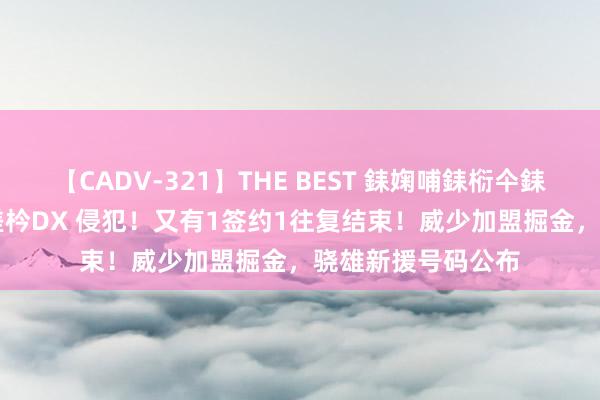 【CADV-321】THE BEST 銇婅哺銇椼仐銇俱仚銆?50浜?鏅傞枔DX 侵犯！又有1签约1往复结束！威少加盟掘金，骁雄新援号码公布