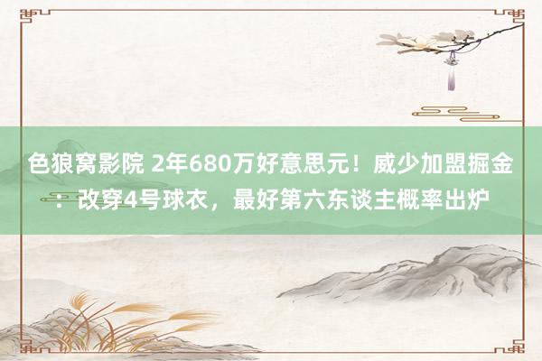 色狼窝影院 2年680万好意思元！威少加盟掘金：改穿4号球衣，最好第六东谈主概率出炉