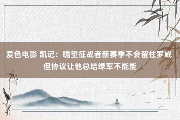 爱色电影 凯记：瞻望征战者新赛季不会留住罗威 但协议让他总结绿军不能能