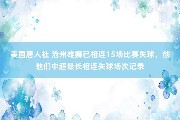 美国唐人社 沧州雄狮已相连15场比赛失球，创他们中超最长相连失球场次记录