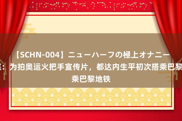 【SCHN-004】ニューハーフの極上オナニー 法媒：为拍奥运火把手宣传片，都达内生平初次搭乘巴黎地铁