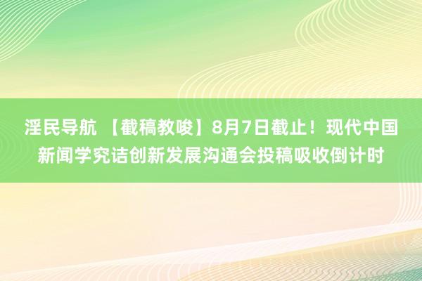 淫民导航 【截稿教唆】8月7日截止！现代中国新闻学究诘创新发展沟通会投稿吸收倒计时