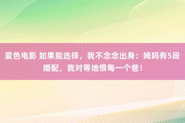 爱色电影 如果能选择，我不念念出身：姆妈有5段婚配，我对等地恨每一个爸！