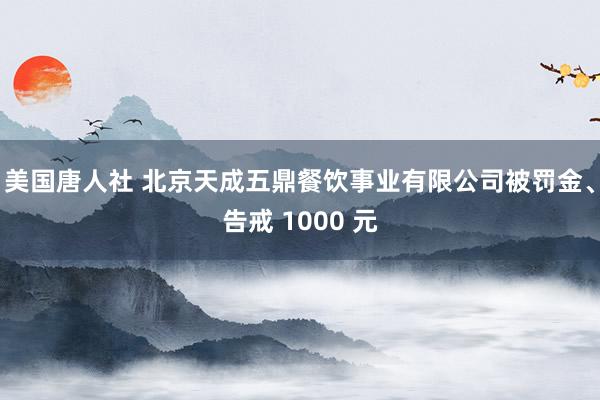 美国唐人社 北京天成五鼎餐饮事业有限公司被罚金、告戒 1000 元