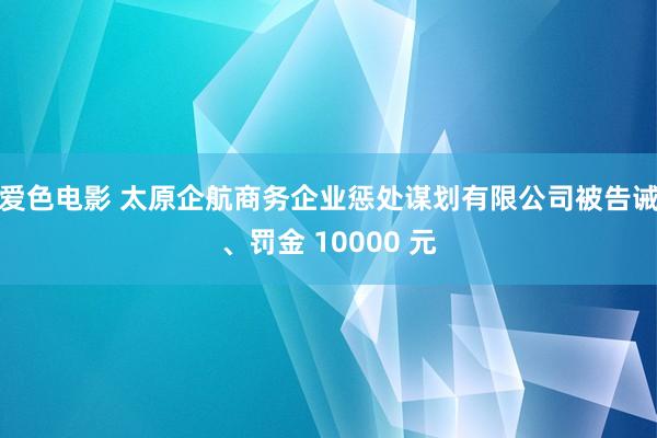 爱色电影 太原企航商务企业惩处谋划有限公司被告诫、罚金 10000 元