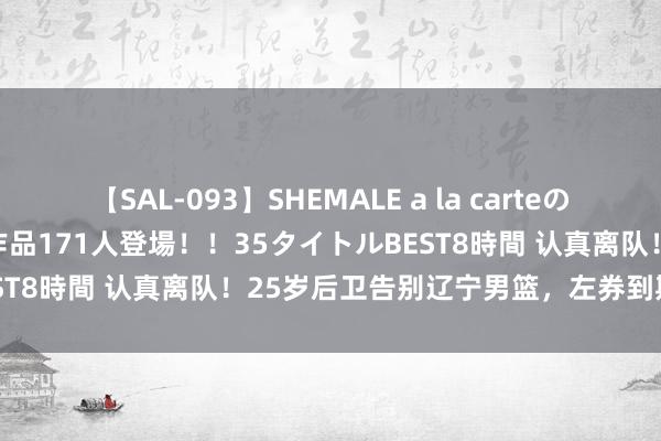 【SAL-093】SHEMALE a la carteの歴史 2008～2011 国内作品171人登場！！35タイトルBEST8時間 认真离队！25岁后卫告别辽宁男篮，左券到期无缘续约