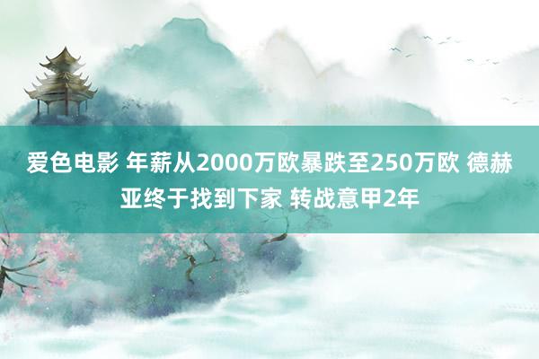 爱色电影 年薪从2000万欧暴跌至250万欧 德赫亚终于找到下家 转战意甲2年