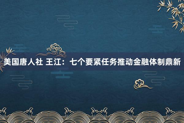 美国唐人社 王江：七个要紧任务推动金融体制鼎新