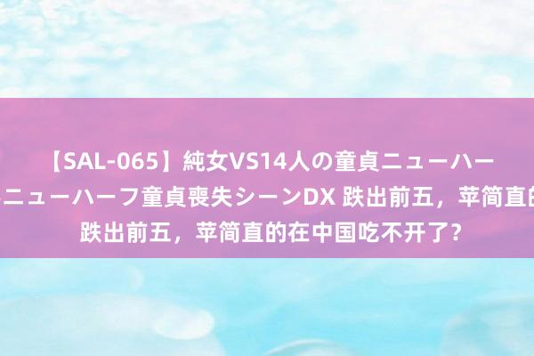 【SAL-065】純女VS14人の童貞ニューハーフ 二度と見れないニューハーフ童貞喪失シーンDX 跌出前五，苹简直的在中国吃不开了？